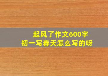 起风了作文600字初一写春天怎么写的呀