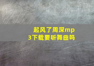 起风了周深mp3下载要听舞曲吗