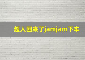 超人回来了jamjam下车