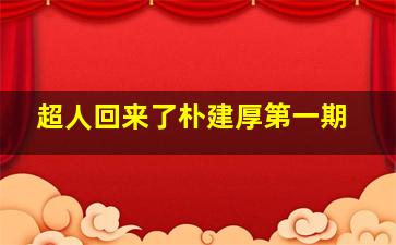 超人回来了朴建厚第一期