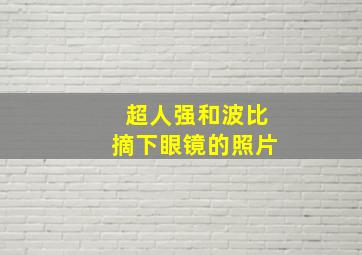 超人强和波比摘下眼镜的照片