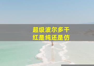 超级波尔多干红是纯还是仿