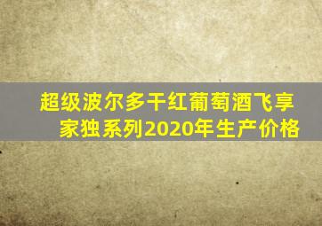 超级波尔多干红葡萄酒飞享家独系列2020年生产价格