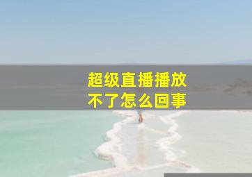 超级直播播放不了怎么回事