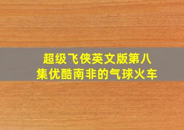 超级飞侠英文版第八集优酷南非的气球火车