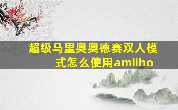 超级马里奥奥德赛双人模式怎么使用amiiho