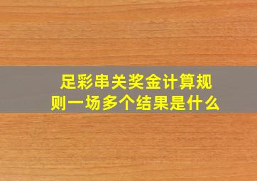 足彩串关奖金计算规则一场多个结果是什么