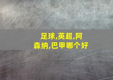 足球,英超,阿森纳,巴甲哪个好