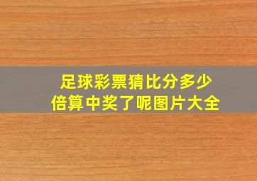 足球彩票猜比分多少倍算中奖了呢图片大全