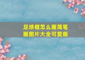 足球框怎么画简笔画图片大全可爱版