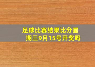 足球比赛结果比分星期三9月15号开奖吗