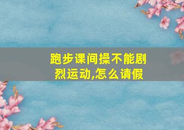 跑步课间操不能剧烈运动,怎么请假