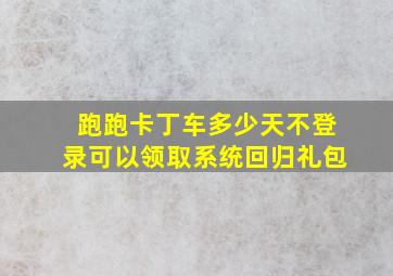 跑跑卡丁车多少天不登录可以领取系统回归礼包