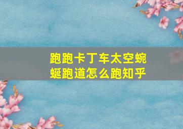 跑跑卡丁车太空蜿蜒跑道怎么跑知乎