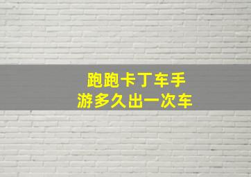 跑跑卡丁车手游多久出一次车