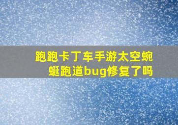 跑跑卡丁车手游太空蜿蜒跑道bug修复了吗