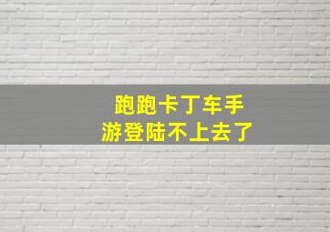 跑跑卡丁车手游登陆不上去了