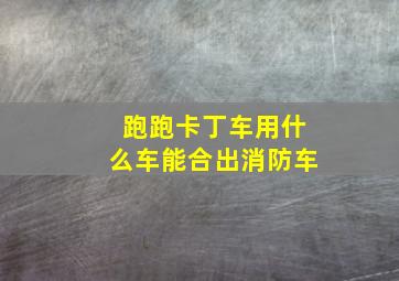 跑跑卡丁车用什么车能合出消防车