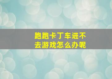 跑跑卡丁车进不去游戏怎么办呢