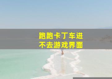 跑跑卡丁车进不去游戏界面