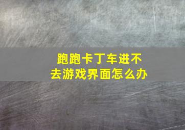 跑跑卡丁车进不去游戏界面怎么办