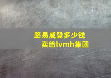 路易威登多少钱卖给lvmh集团