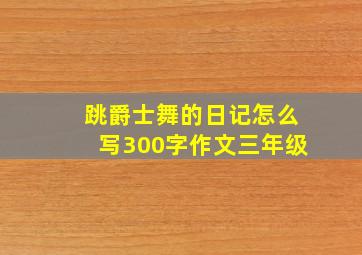 跳爵士舞的日记怎么写300字作文三年级