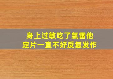 身上过敏吃了氯雷他定片一直不好反复发作