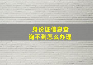 身份证信息查询不到怎么办理