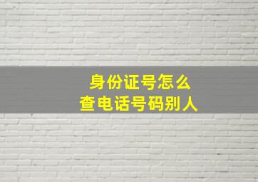 身份证号怎么查电话号码别人