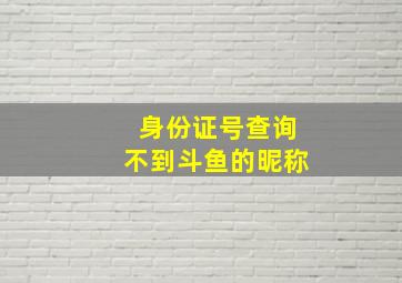 身份证号查询不到斗鱼的昵称