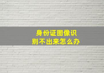 身份证图像识别不出来怎么办