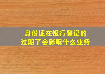 身份证在银行登记的过期了会影响什么业务