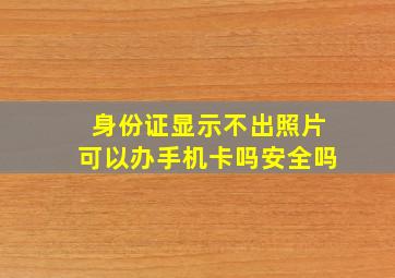 身份证显示不出照片可以办手机卡吗安全吗