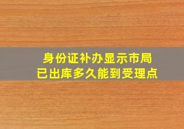 身份证补办显示市局已出库多久能到受理点