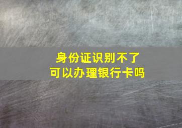 身份证识别不了可以办理银行卡吗