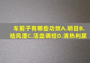 车前子有哪些功效A.明目B.祛风湿C.活血调经D.清热利尿