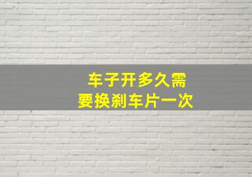 车子开多久需要换刹车片一次