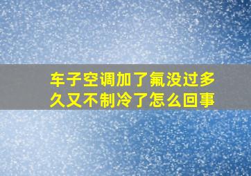 车子空调加了氟没过多久又不制冷了怎么回事