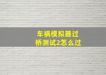 车祸模拟器过桥测试2怎么过