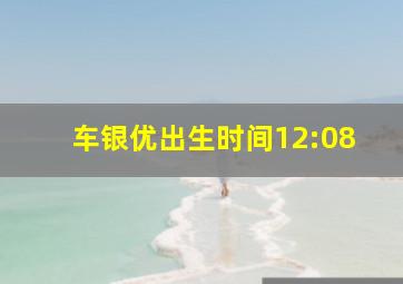 车银优出生时间12:08