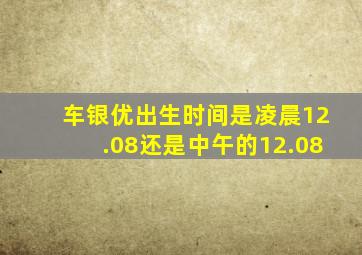 车银优出生时间是凌晨12.08还是中午的12.08