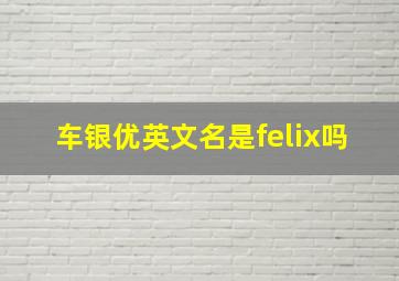 车银优英文名是felix吗