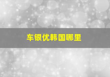 车银优韩国哪里