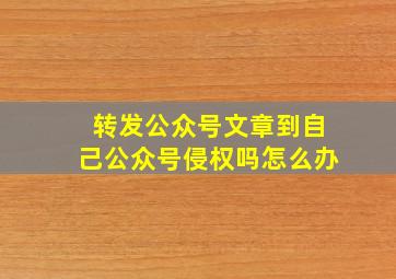 转发公众号文章到自己公众号侵权吗怎么办