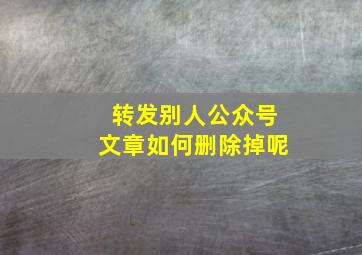 转发别人公众号文章如何删除掉呢