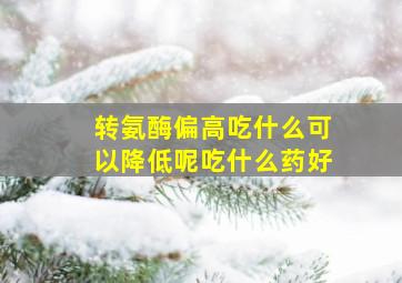 转氨酶偏高吃什么可以降低呢吃什么药好