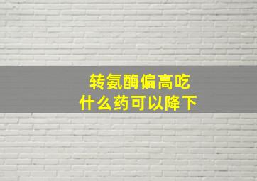 转氨酶偏高吃什么药可以降下