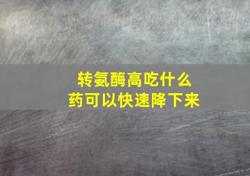 转氨酶高吃什么药可以快速降下来