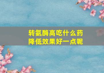 转氨酶高吃什么药降低效果好一点呢